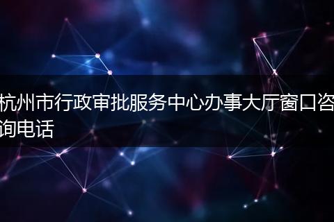 杭州市行政审批服务中心办事大厅窗口咨询电话