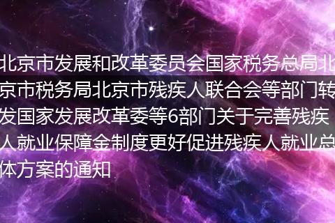北京市发展和改革委员会国家税务总局北京市税务局北京市残疾人联合会等部门转发国家发展改革委等6部门关于完善残疾人就业保障金制度更好促进残疾人就业总体方案的通知