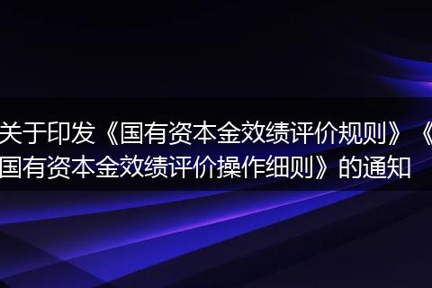 关于印发《国有资本金效绩评价规则》《国有资本金效绩评价操作细则》的通知