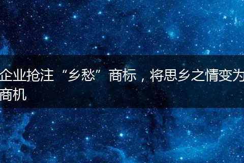企业抢注“乡愁”商标，将思乡之情变为商机