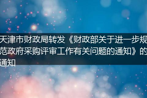 天津市财政局转发《财政部关于进一步规范政府采购评审工作有关问题的通知》的通知