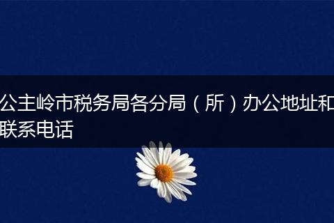 公主岭市税务局各分局（所）办公地址和联系电话