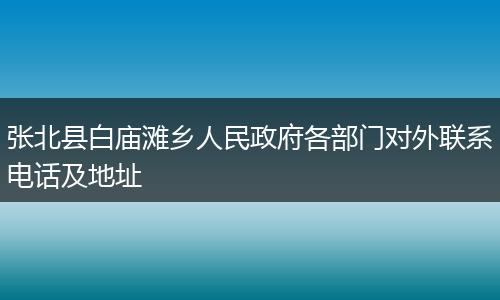 张北县白庙滩乡人民政府各部门对外联系电话及地址
