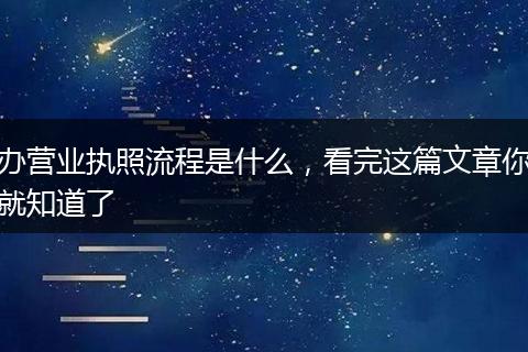 办营业执照流程是什么,看完这篇文章你就知道了