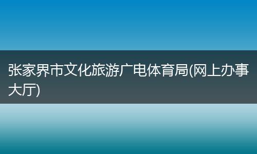 张家界市文化旅游广电体育局(网上办事大厅)