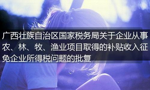 广西壮族自治区国家税务局关于企业从事农、林、牧、渔业项目取得的补贴收入征免企业所得税问题的批复