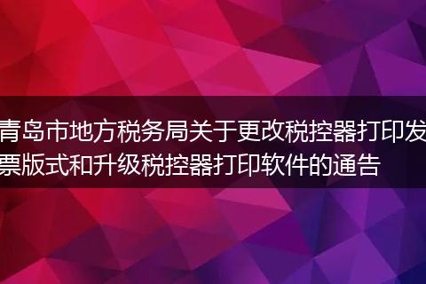 青岛市地方税务局关于更改税控器打印发票版式和升级税控器打印软件的通告
