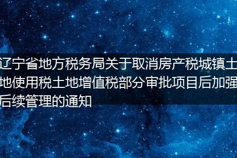 辽宁省地方税务局关于取消房产税城镇土地使用税土地增值税部分审批项目后加强后续管理的通知