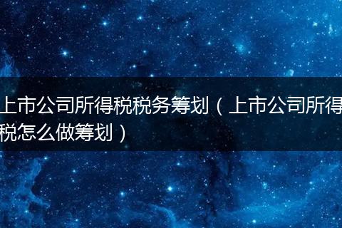 上市公司所得税税务筹划（上市公司所得税怎么做筹划）