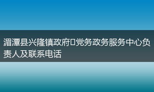 湄潭县兴隆镇政府党务政务服务中心负责人及联系电话