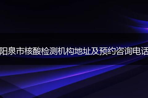 阳泉市核酸检测机构地址及预约咨询电话