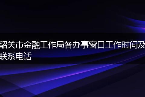韶关市金融工作局各办事窗口工作时间及联系电话