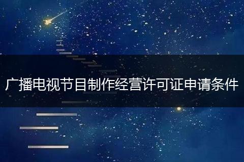广播电视节目制作经营许可证申请条件