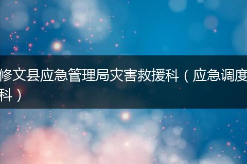 修文县应急管理局灾害救援科（应急调度科）