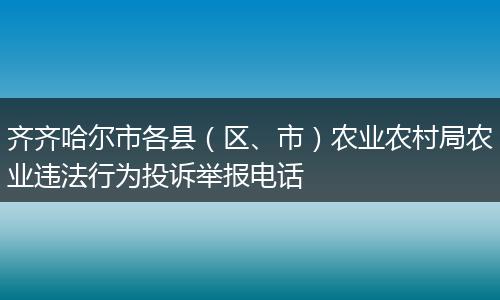 齐齐哈尔市各县(区、市)农业农村局农业违法行为投诉举报电话
