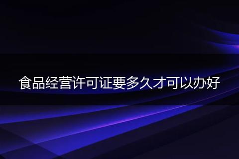 食品经营许可证要多久才可以办好