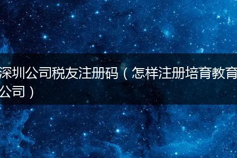 深圳公司税友注册码（怎样注册培育教育公司）