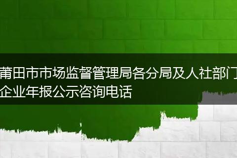 莆田市市场监督管理局各分局及人社部门企业年报公示咨询电话