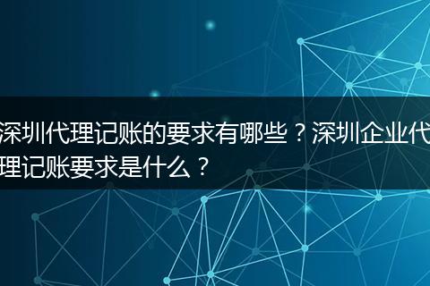 深圳代理记账的要求有哪些？深圳企业代理记账要求是什么？