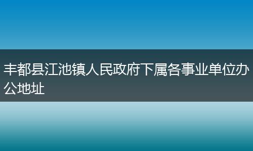 丰都县江池镇人民政府下属各事业单位办公地址