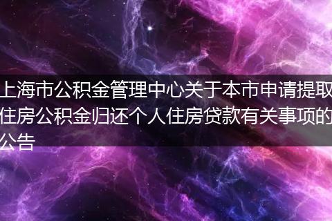 上海市公积金管理中心关于本市申请提取住房公积金归还个人住房贷款有关事项的公告