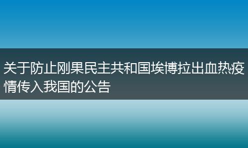 关于防止刚果民主共和国埃博拉出血热疫情传入我国的公告