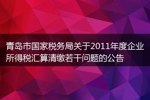 青岛市国家税务局关于2011年度企业所得税汇算清缴若干问题的公告