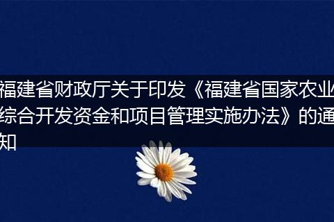 福建省财政厅关于印发《福建省国家农业综合开发资金和项目管理实施办法》的通知