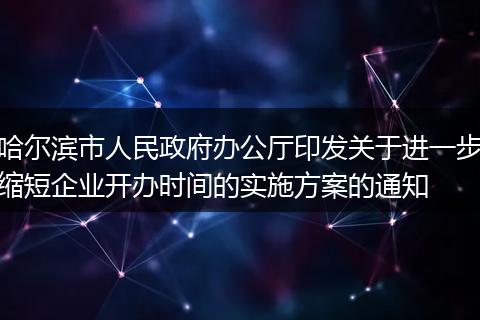 哈尔滨市人民政府办公厅印发关于进一步缩短企业开办时间的实施方案的通知