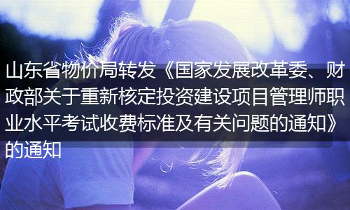 山东省物价局转发《国家发展改革委、财政部关于重新核定投资建设项目管理师职业水平考试收费标准及有关问题的通知》的通知