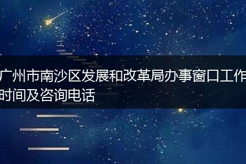 广州市南沙区发展和改革局办事窗口工作时间及咨询电话