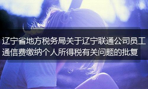 辽宁省地方税务局关于辽宁联通公司员工通信费缴纳个人所得税有关问题的批复