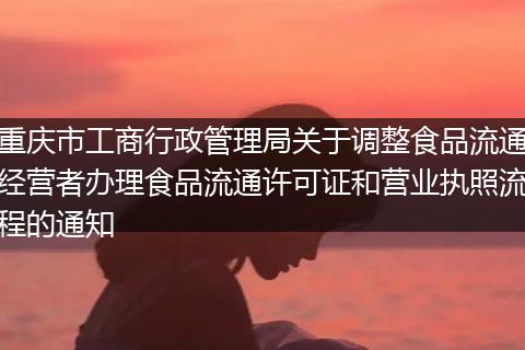 重庆市工商行政管理局关于调整食品流通经营者办理食品流通许可证和营业执照流程的通知