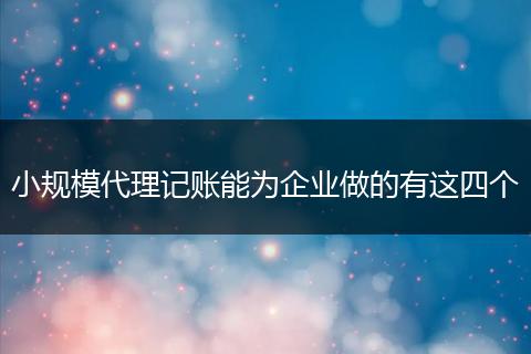 小规模代理记账能为企业做的有这四个