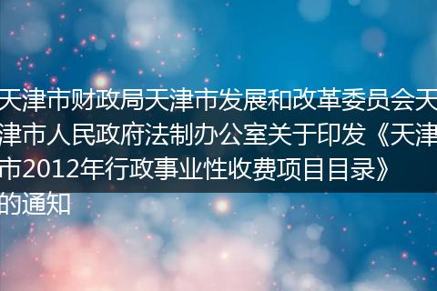 天津市财政局天津市发展和改革委员会天津市人民政府法制办公室关于印发《天津市2012年行政事业性收费项目目录》的通知