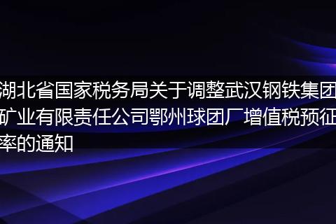 湖北省国家税务局关于调整武汉钢铁集团矿业有限责任公司鄂州球团厂增值税预征率的通知
