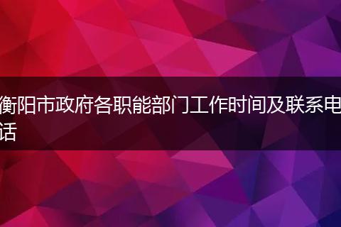 衡阳市政府各职能部门工作时间及联系电话