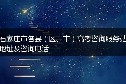 石家庄市各县(区、市)高考咨询服务站地址及咨询电话