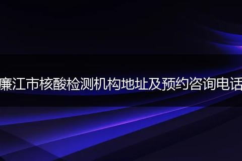 廉江市核酸检测机构地址及预约咨询电话