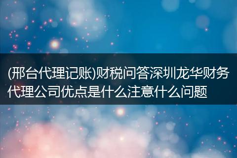 (邢台代理记账)财税问答深圳龙华财务代理公司优点是什么注意什么问题