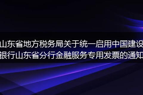 山东省地方税务局关于统一启用中国建设银行山东省分行金融服务专用发票的通知