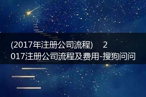 (2017年注册公司流程) 2017注册公司流程及费用-搜狗问问
