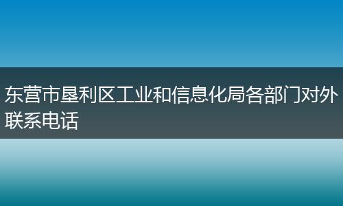 东营市垦利区工业和信息化局各部门对外联系电话