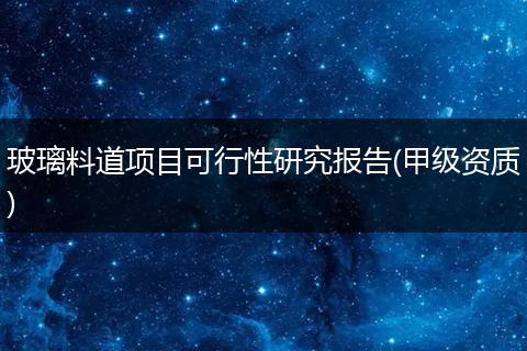 玻璃料道项目可行性研究报告(甲级资质)