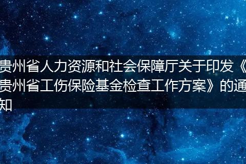 贵州省人力资源和社会保障厅关于印发《贵州省工伤保险基金检查工作方案》的通知