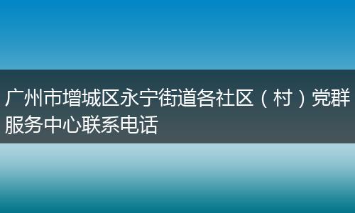 广州市增城区永宁街道各社区（村）党群服务中心联系电话