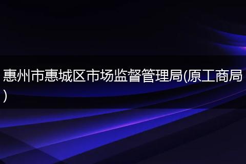 惠州市惠城区市场监督管理局(原工商局)