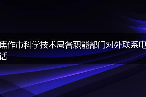 焦作市科学技术局各职能部门对外联系电话