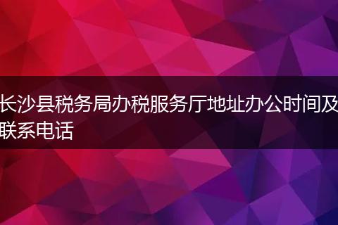 长沙县税务局办税服务厅地址办公时间及联系电话