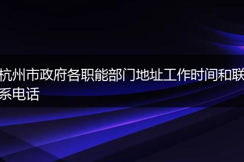 杭州市政府各职能部门地址工作时间和联系电话